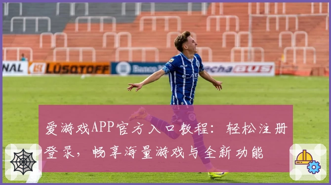 爱游戏APP官方入口教程：轻松注册登录，畅享海量游戏与全新功能