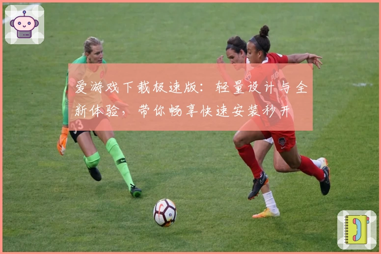 爱游戏下载极速版：轻量设计与全新体验，带你畅享快速安装秒开