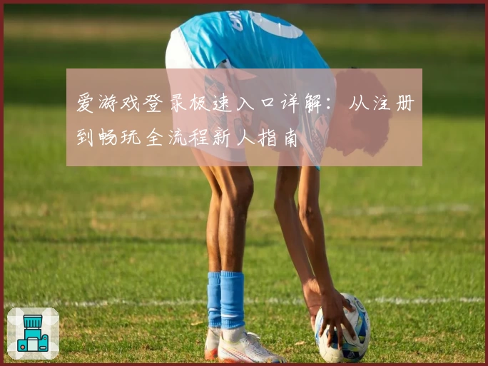 爱游戏登录极速入口详解：从注册到畅玩全流程新人指南