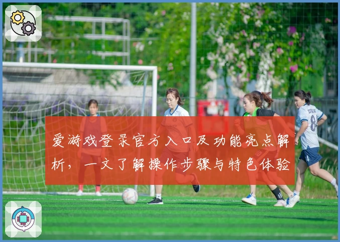 爱游戏登录官方入口及功能亮点解析，一文了解操作步骤与特色体验