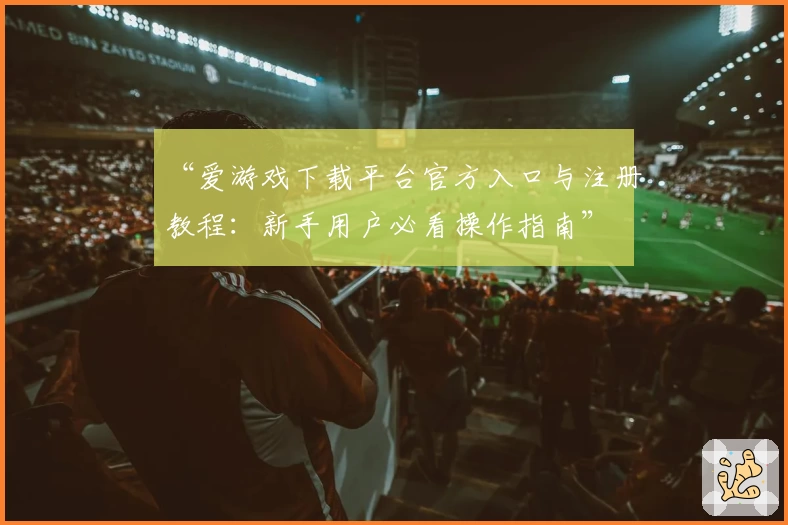 “爱游戏下载平台官方入口与注册教程：新手用户必看操作指南”