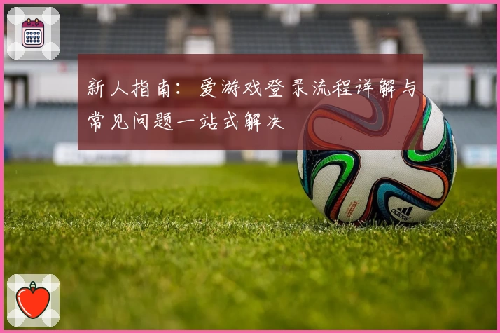 新人指南：爱游戏登录流程详解与常见问题一站式解决