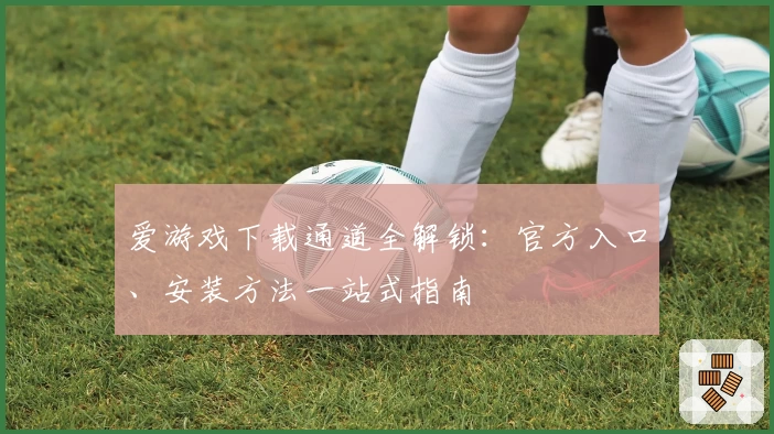 爱游戏下载通道全解锁：官方入口、安装方法一站式指南