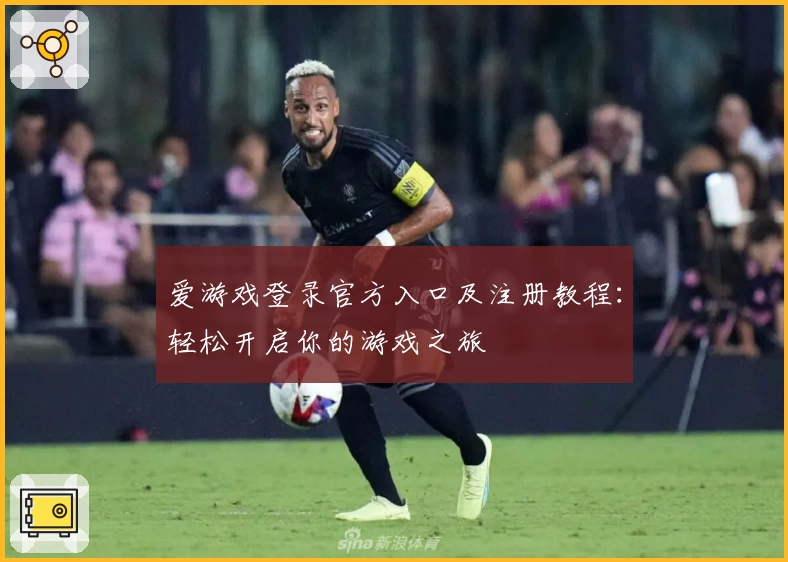 爱游戏登录官方入口及注册教程：轻松开启你的游戏之旅