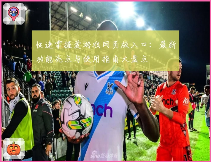 快速掌握爱游戏网页版入口：最新功能亮点与使用指南大盘点