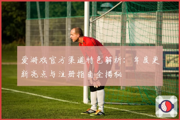 爱游戏官方渠道特色解析:年度更新亮点与注册指南全揭秘