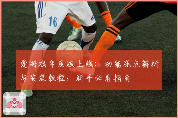爱游戏年度版上线:功能亮点解析与安装教程,新手必看指南