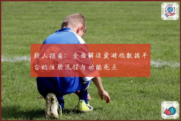 新人指南:全面解读爱游戏数据平台的注册流程与功能亮点