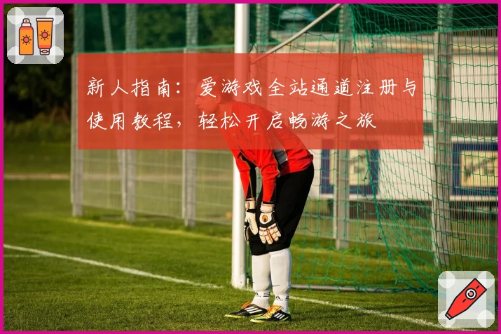 新人指南：爱游戏全站通道注册与使用教程，轻松开启畅游之旅