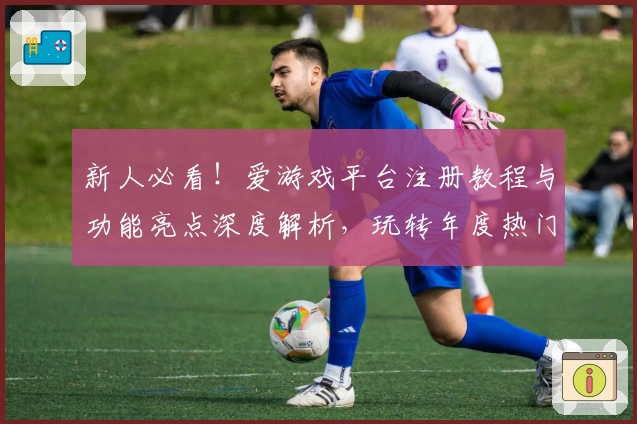 新人必看！爱游戏平台注册教程与功能亮点深度解析，玩转年度热门内容