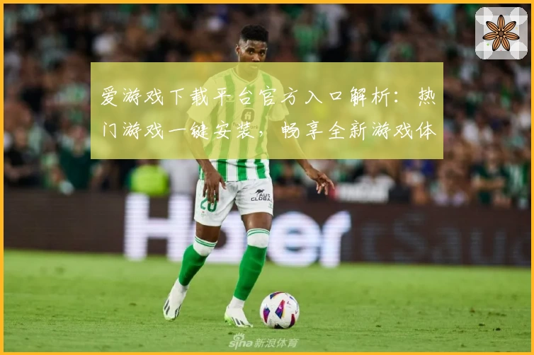 爱游戏下载平台官方入口解析：热门游戏一键安装，畅享全新游戏体验