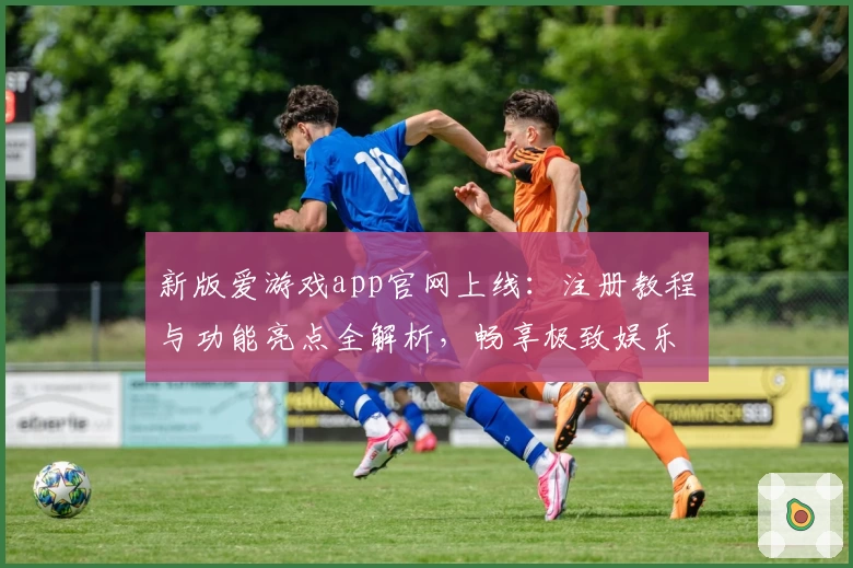 新版爱游戏app官网上线：注册教程与功能亮点全解析，畅享极致娱乐体验