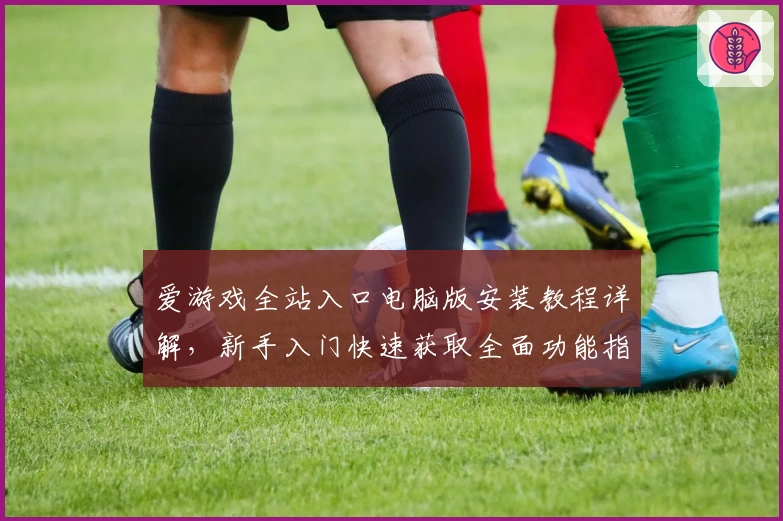 爱游戏全站入口电脑版安装教程详解，新手入门快速获取全面功能指南