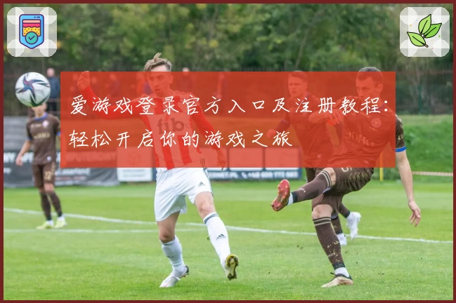 爱游戏登录官方入口及注册教程:轻松开启你的游戏之旅