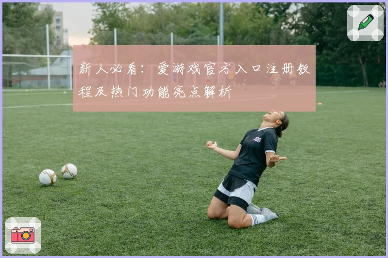 新人必看：爱游戏官方入口注册教程及热门功能亮点解析