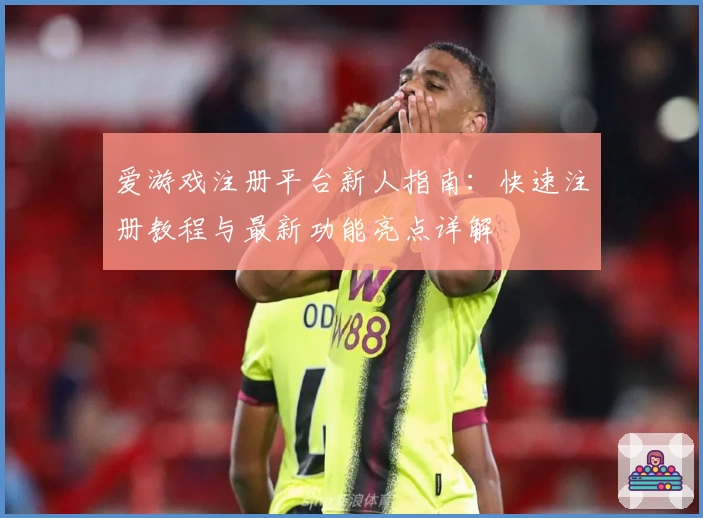 爱游戏注册平台新人指南：快速注册教程与最新功能亮点详解