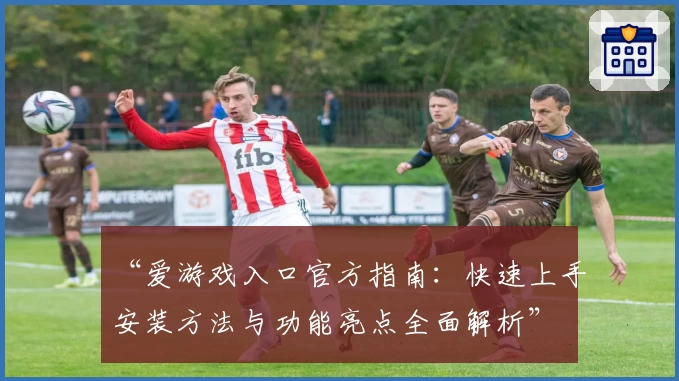 “爱游戏入口官方指南：快速上手安装方法与功能亮点全面解析”