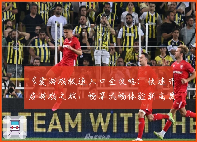 《爱游戏极速入口全攻略：快速开启游戏之旅，畅享流畅体验新高度》