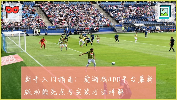 新手入门指南：爱游戏app平台最新版功能亮点与安装方法详解