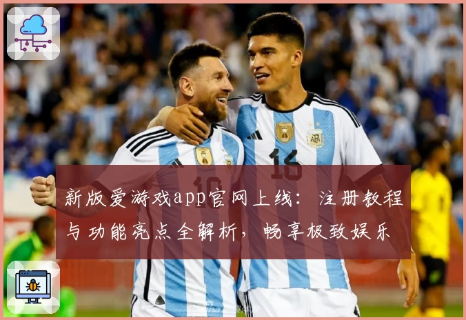 新版爱游戏app官网上线:注册教程与功能亮点全解析,畅享极致娱乐体验