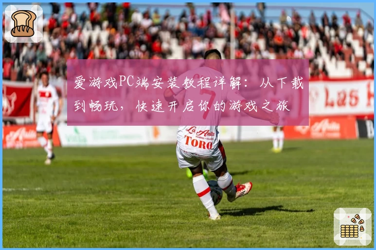爱游戏PC端安装教程详解：从下载到畅玩，快速开启你的游戏之旅