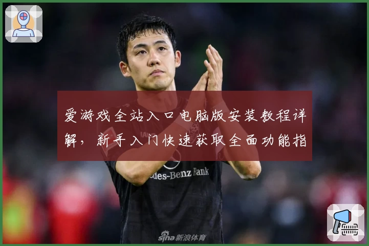 爱游戏全站入口电脑版安装教程详解，新手入门快速获取全面功能指南