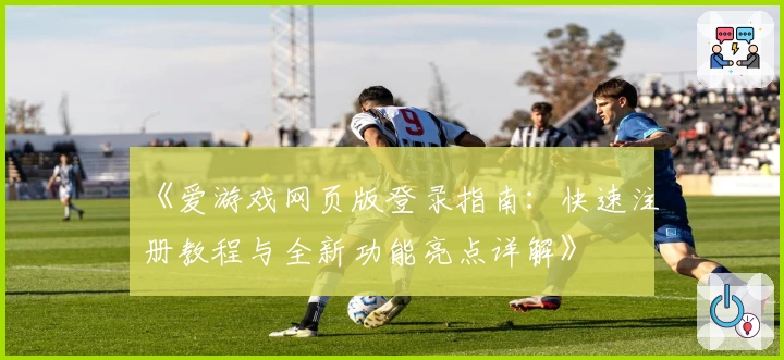 《爱游戏网页版登录指南：快速注册教程与全新功能亮点详解》