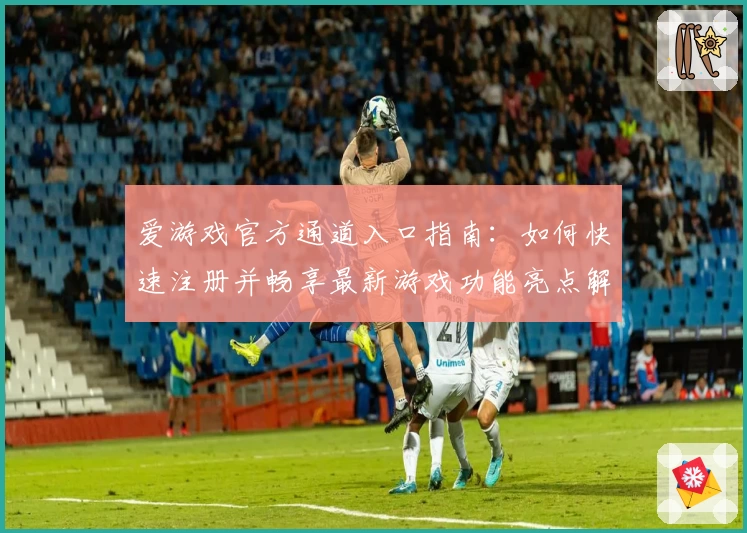 爱游戏官方通道入口指南：如何快速注册并畅享最新游戏功能亮点解析