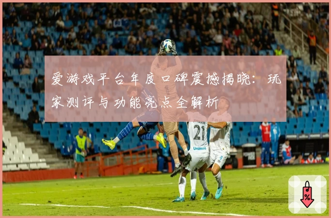 爱游戏平台年度口碑震撼揭晓:玩家测评与功能亮点全解析