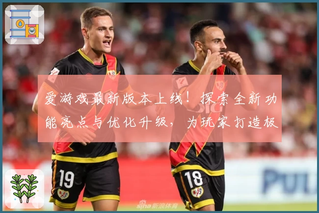 爱游戏最新版本上线！探索全新功能亮点与优化升级，为玩家打造极致使用体验