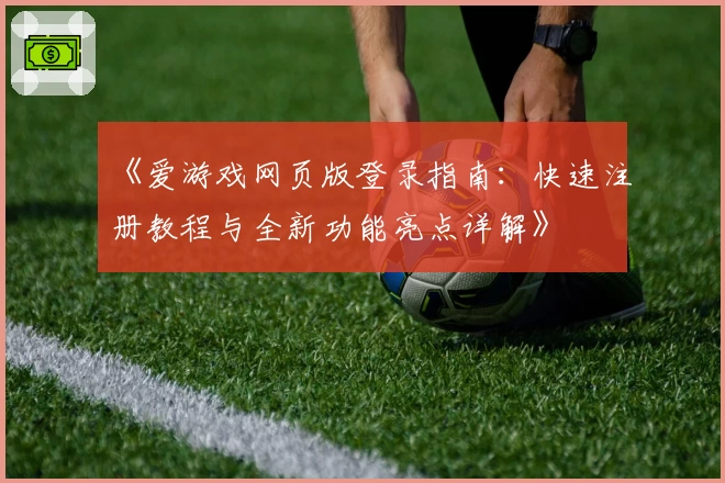 《爱游戏网页版登录指南：快速注册教程与全新功能亮点详解》