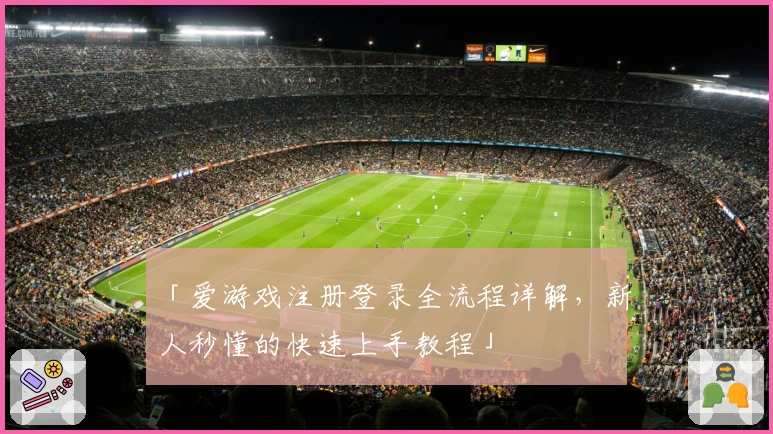 「爱游戏注册登录全流程详解，新人秒懂的快速上手教程」