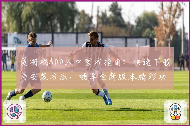 爱游戏App入口官方指南：快速下载与安装方法，畅享全新版本精彩功能亮点