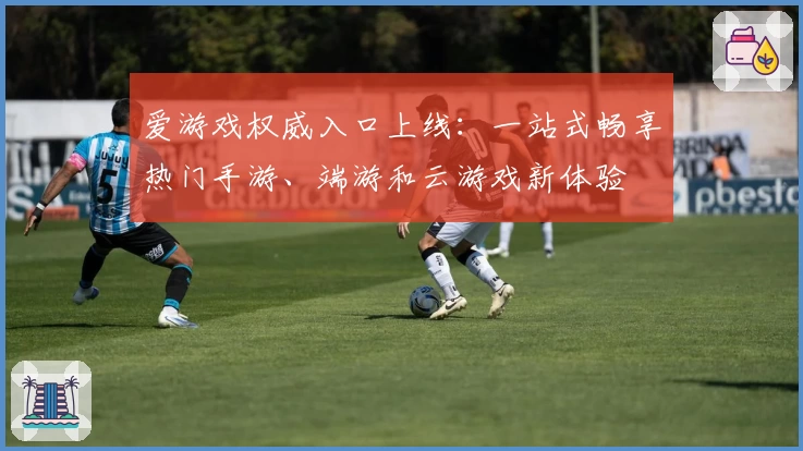 爱游戏权威入口上线:一站式畅享热门手游、端游和云游戏新体验