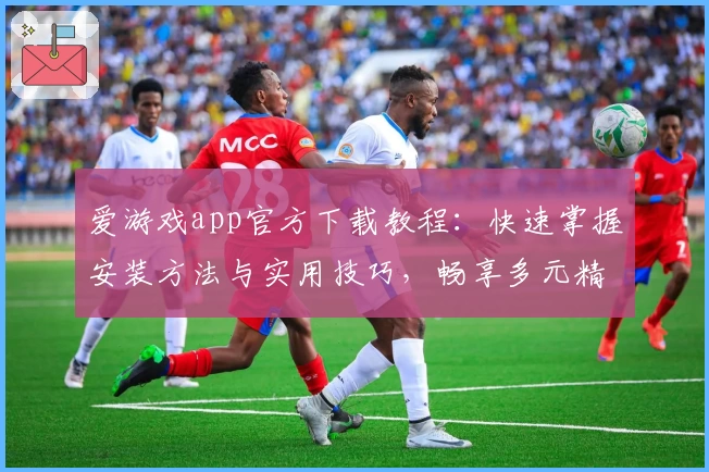 爱游戏app官方下载教程：快速掌握安装方法与实用技巧，畅享多元精彩娱乐体验