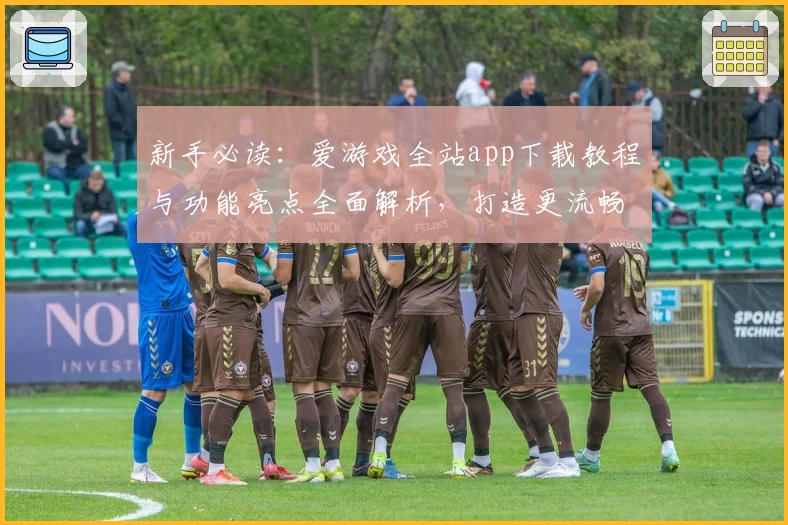 新手必读:爱游戏全站app下载教程与功能亮点全面解析,打造更流畅的游戏体验