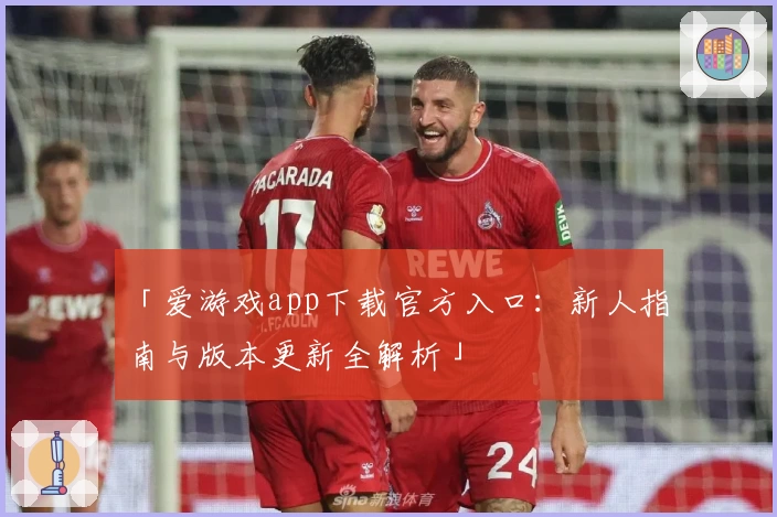 「爱游戏app下载官方入口：新人指南与版本更新全解析」