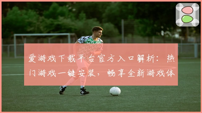 爱游戏下载平台官方入口解析：热门游戏一键安装，畅享全新游戏体验