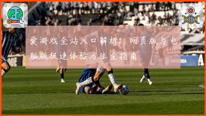 爱游戏全站入口解析：网页版与电脑版极速体验方法全指南