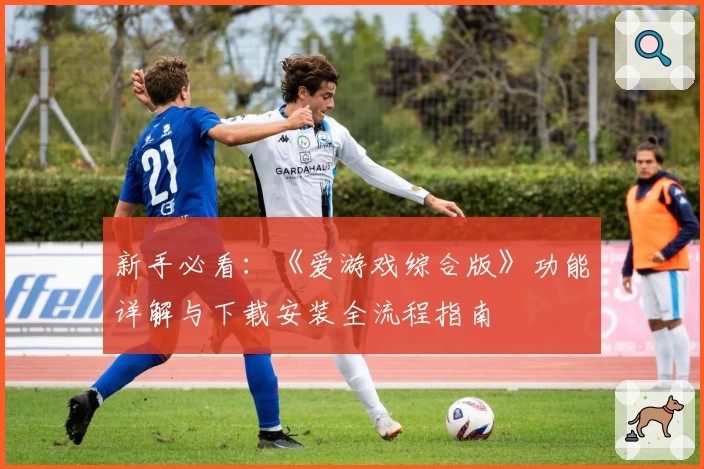 新手必看：《爱游戏综合版》功能详解与下载安装全流程指南