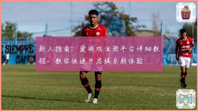新人指南：爱游戏注册平台详细教程，教你快速开启娱乐新体验