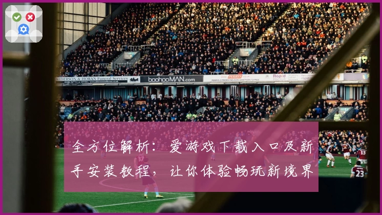 全方位解析：爱游戏下载入口及新手安装教程，让你体验畅玩新境界