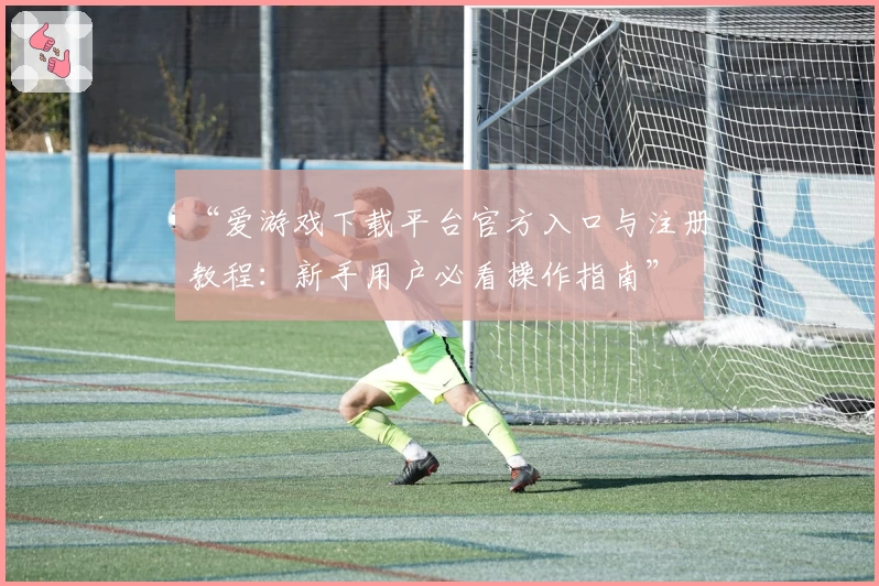 “爱游戏下载平台官方入口与注册教程：新手用户必看操作指南”