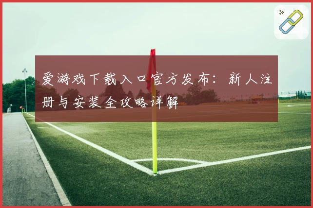爱游戏下载入口官方发布:新人注册与安装全攻略详解