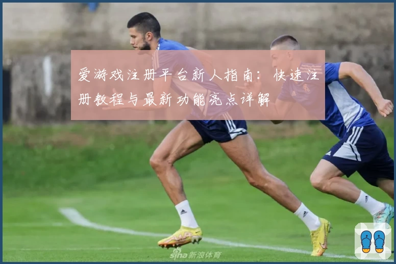 爱游戏注册平台新人指南：快速注册教程与最新功能亮点详解