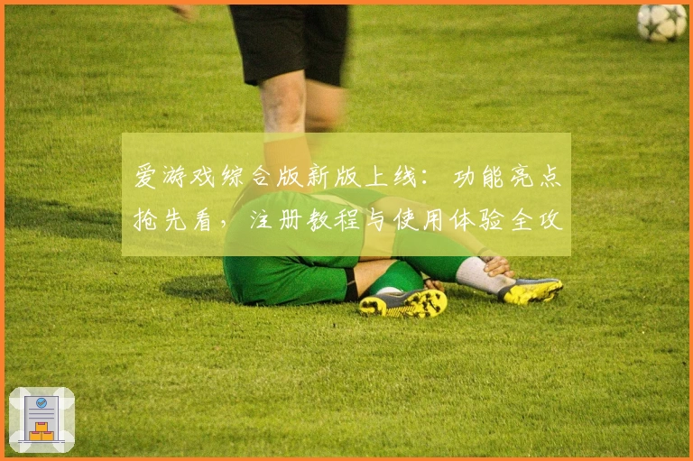 爱游戏综合版新版上线：功能亮点抢先看，注册教程与使用体验全攻略