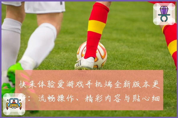 快来体验爱游戏手机端全新版本更新:流畅操作、精彩内容与贴心细节全面升级!