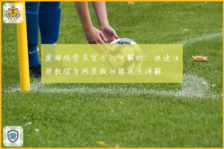 爱游戏登录官方入口解析：快速注册教程与网页版功能亮点详解