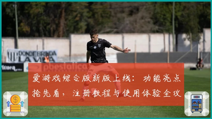 爱游戏综合版新版上线：功能亮点抢先看，注册教程与使用体验全攻略