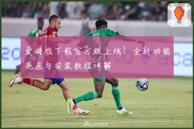 爱游戏下载官方版上线！全新功能亮点与安装教程详解